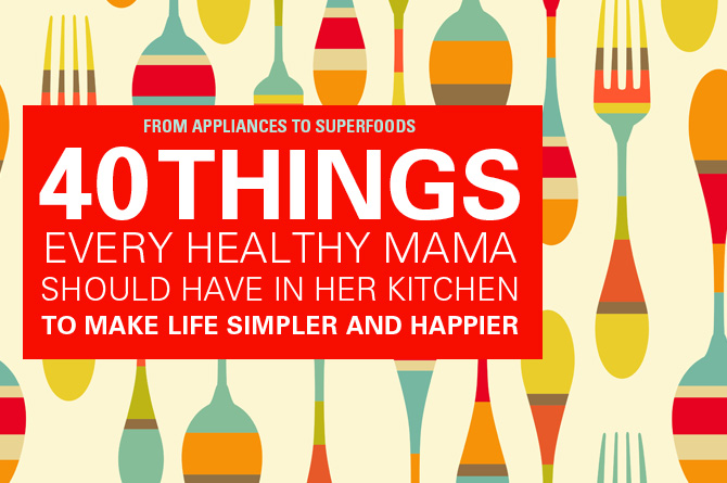 40 Things Every Healthy Mama Should Have In Her Kitchen… And A Few Things To Get Rid Of!