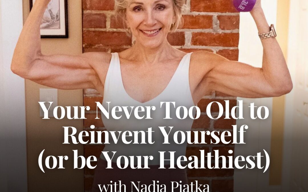 Your Never Too Old to Reinvent Yourself (or be Your Healthiest) with Nadja Piatka